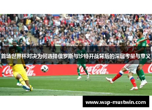首场世界杯对决为何选择俄罗斯与沙特开战背后的深层考量与意义